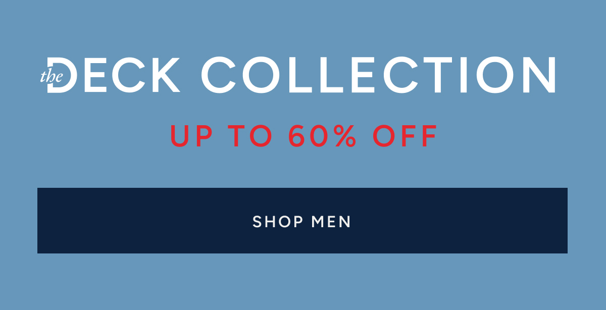 This just in. The deck collection. Rediscover our most iconic mainstays. Up to 60% off. SHOP MEN