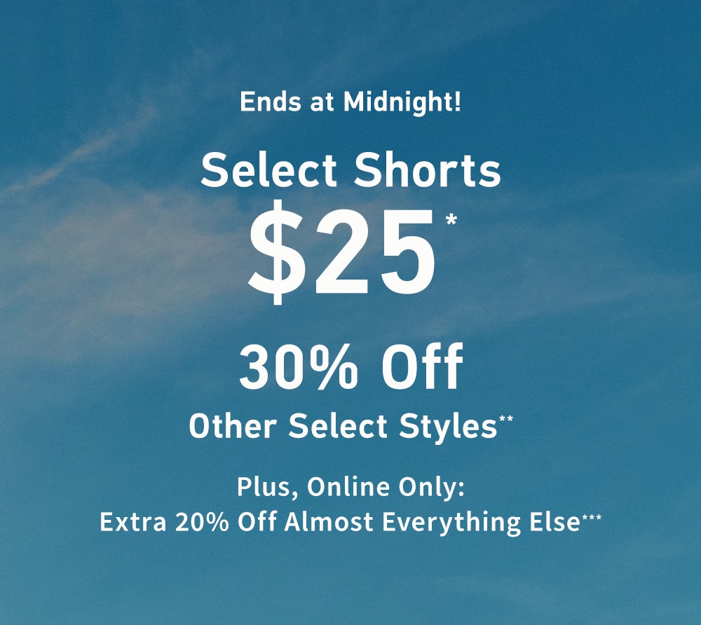 Ends at Midnight!

Select Shorts
$25*

30% Off Other Select Styles**

Plus, Online Only: Extra 20% Off Almost Everything Else***
