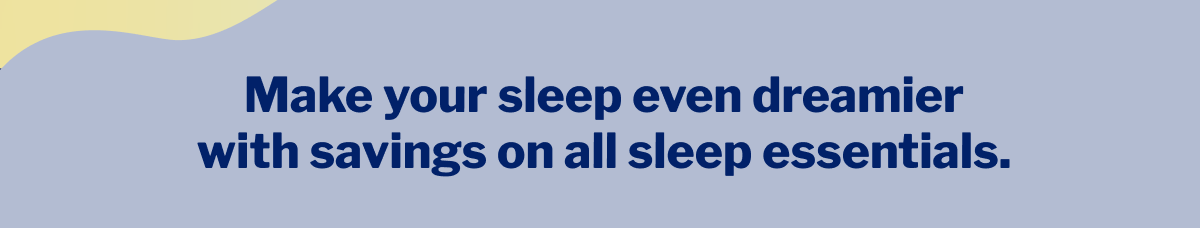 Make your sleep even dreamier with savings on all sleep essentials. >>