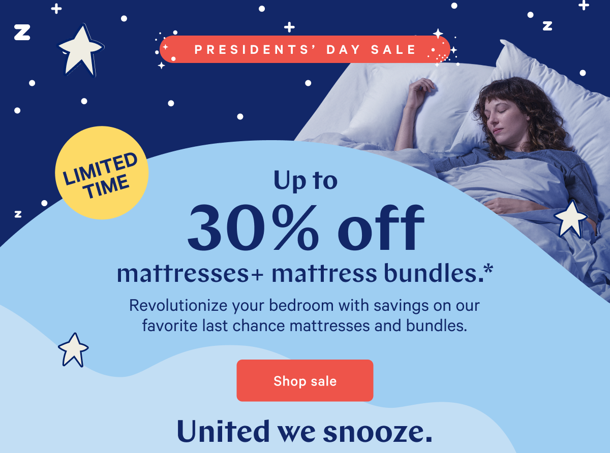 LIMITED TIME >> PRESIDENTSâ€™ DAY SALE >> Up to 30% off mattresses + mattress bundles.* >> Revolutionize your bedroom with savings on our favorite last chance mattresses and bundles. >> Shop sale >> United we snooze. >>