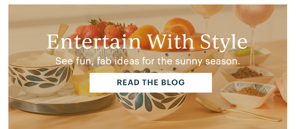 Entertain With Style  See fun, fab ideas for the sunny season.  [READ THE BLOG]