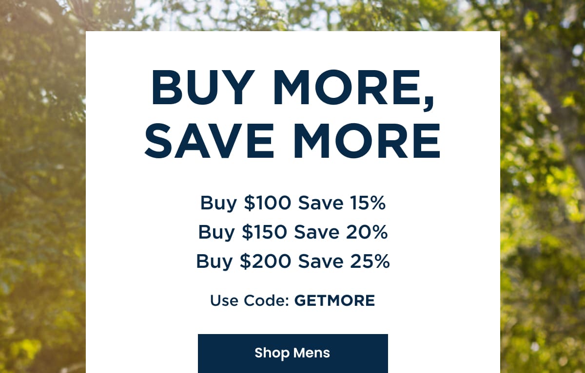 Buy More, Save More - Buy $100 Save 15%, Buy $150 Save 20%, Buy $200 Save 25% - Use code: GETMORE | SHOP MENS