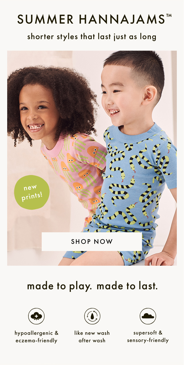 SUMMER HANNAJAMS™ | shorter styles that last just as long | new prints! | SHOP NOW | made to play. made to last. | hypoallergenic & eczema-friendly | like new wash after wash | supersoft & sensory-friendly