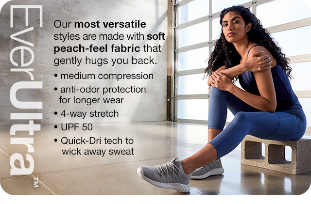 EverUltra. Our most versatile styles are made with soft peach-feel fabric that gently hugs you back. Medium compression | anti-odor protection for longer wear | 4-way stretch | UPF 50 | Quick-Dri tech to wick away sweat