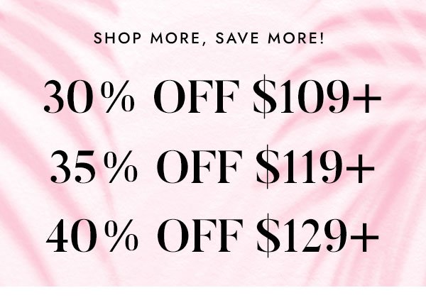 Shop More - Save More - 30% Off $109+ - 35% Off $119+ - 40% Off $129+