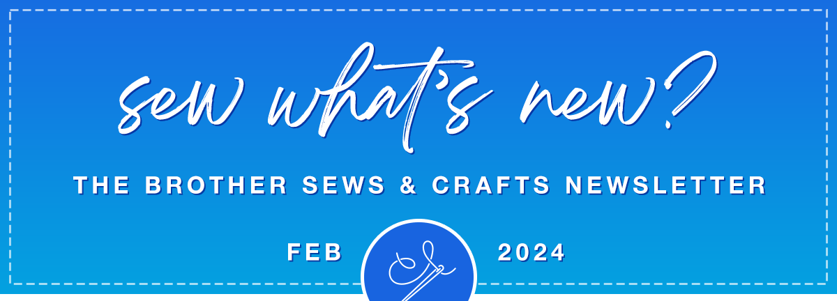 Sew What's New. The Brother Sews & Crafts Newsletter. February 2024