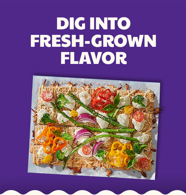 DIG INTO FRESH-GROWN FLAVOR