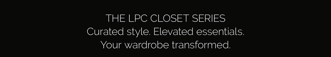 The LPC Closet Series: Curated Style. Elevated Essentials