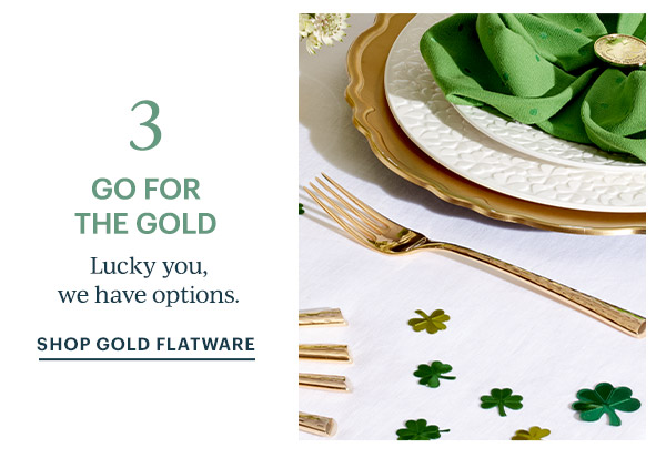 3  GO FOR THE GOLD  Lucky you, we have options.  SHOP GOLD FLATWARE