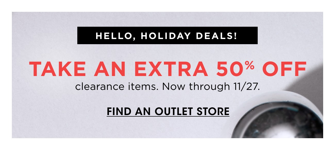 HELLO, HOLIDAY DEALS! | TAKE AN EXTRA50% OFF | CLEARANCE ITEMS. nOW THROUGH 11/27. | FIND AN OUTLET STORE