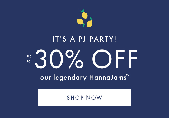 IT'S A PJ PARTY! | up to 30% OFF | our legendary HannaJams™ | SHOP NOW