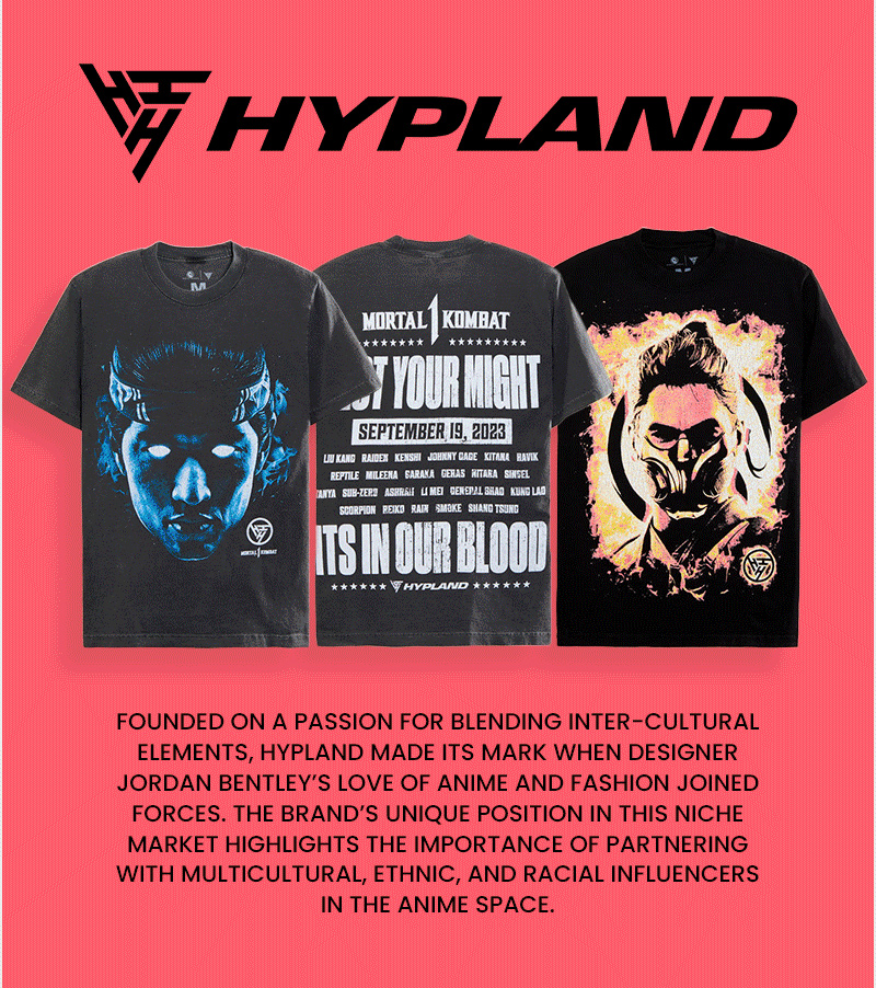 HYPLAND. Founded on a passion for blending inter-cultural elements, HYPLAND made its mark when designer Jordan Bentley’s love of anime and fashion joined forces. The brand’s unique position in this niche market highlights the importance of partnering with multicultural, ethnic, and racial influencers in the anime space.