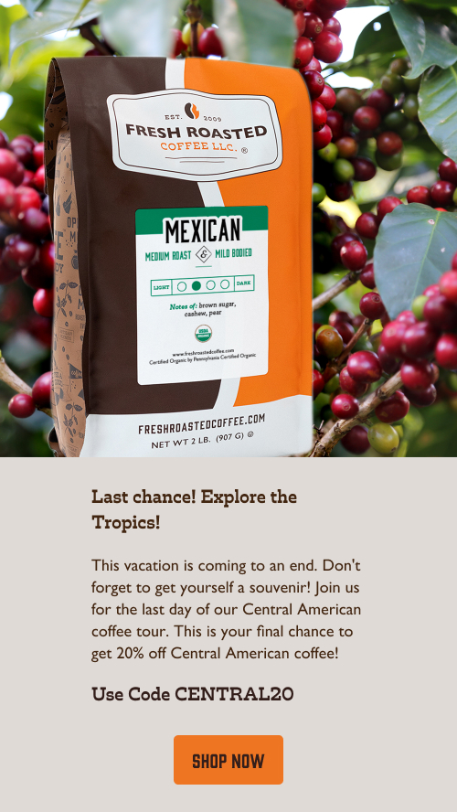 Last chance! Explore the Tropics! This vacation is coming to an end. Don't forget to get yourself a souvenir! Join us for the last day of our Central American coffee tour. This is your final chance to get 20% off Central American coffee! Use Code CENTRAL20. Click to shop now!