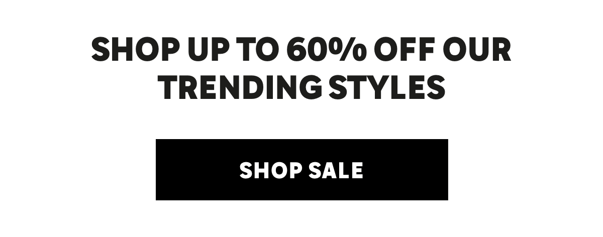 SHOP UP TO 60% OFF OUR TRENDING STYLES