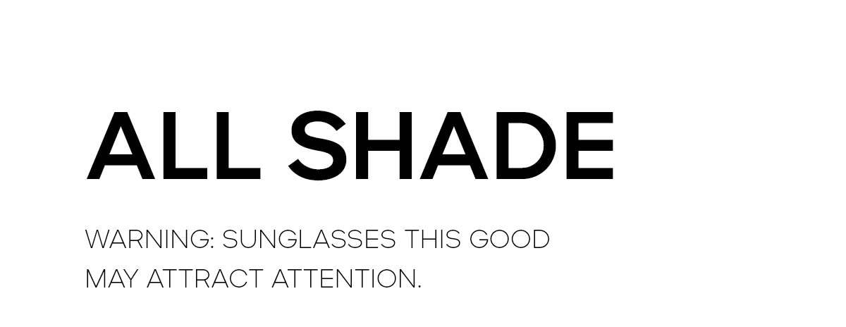 ALL SHADE WARNING: SUNGLASSES THIS GOOD MAY ATTRACT ATTENTION.