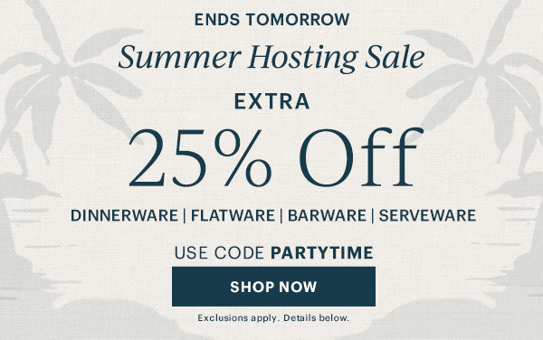 ENDS TOMORROW  Summer Hosting Sale  EXTRA 25% Off  DINNERWARE | FLATWARE | BARWARE | SERVEWARE  USE CODE PARTYTIME  [SHOP NOW] Exclusions apply. Details below.