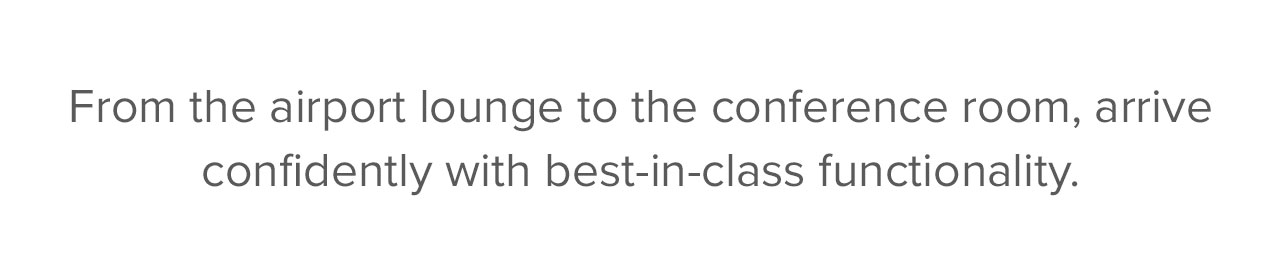 From the airport lounge to the conference room, arrive confidently with best-in-class functionality. 