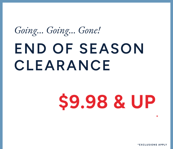 Going...Going... Gone! End of season clearance $9.98 & up*