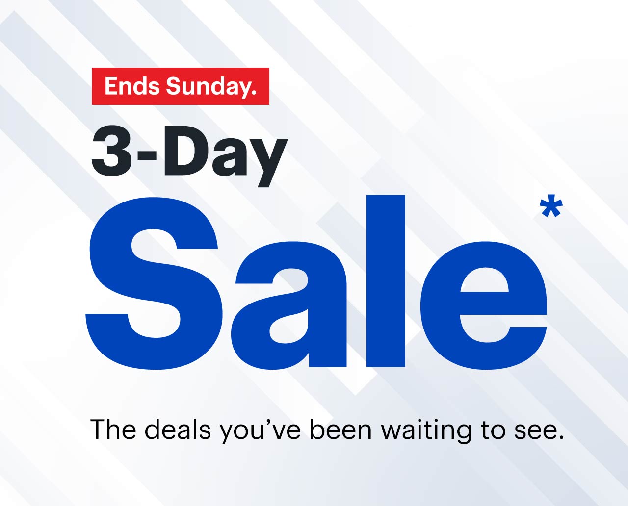 3-Day Sale. The deals you’ve been waiting to see. Ends Sunday. Reference disclaimer.