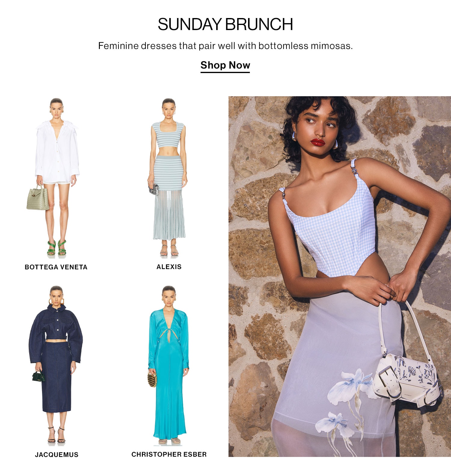 SUNDAY BRUNCH. Feminine dresses that pair well with bottomless mimosas. Shop Now