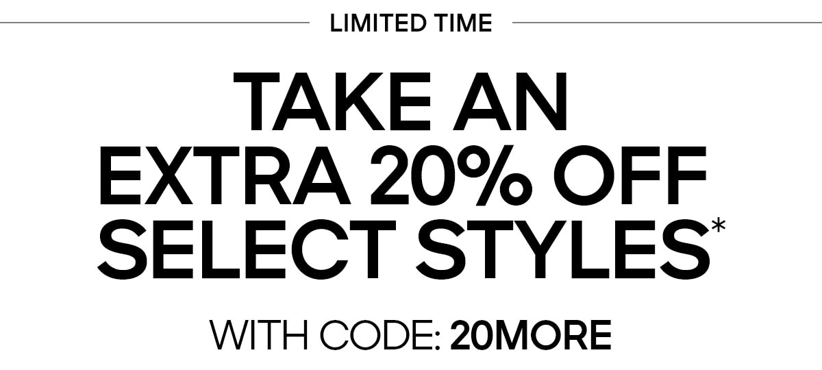 LIMITED TIME TAKE AN EXTRA 20% OFF SELECT STYLES* WITH CODE: 20MORE