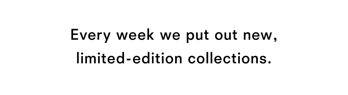 Every week we put out new limited edition collections