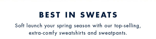 Best in sweats                                            Soft launch your spring season with our top-selling, extra-comfy sweatshirts and sweatpants.                                         