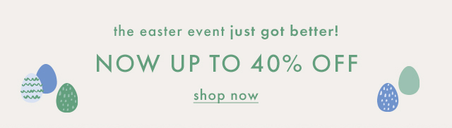 the easter event just got better! | NOW UP TO 40% OFF | shop now