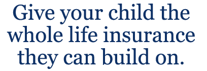 Give your child the whole life insurance they can build on.