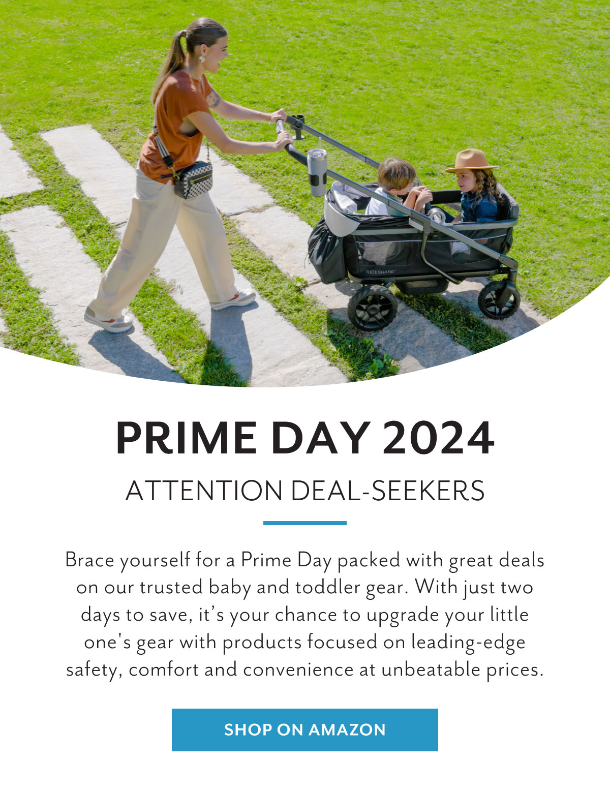 Prime Day 2024 | Attention Deal-seekers | Brace yourself for a Prime Day packed with great deals on our trusted baby and toddler gear. With just two days to save, it's your chance to upgrade your little one's gear with products focused on leading-edge safety, comfort and convenience at unbeatable prices. | Shop on Amazon