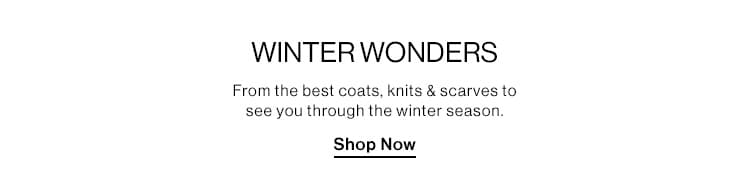 WINTER WONDERS: From coats to the best scarves, knits and more pieces to see you through the winter season. Shop Now