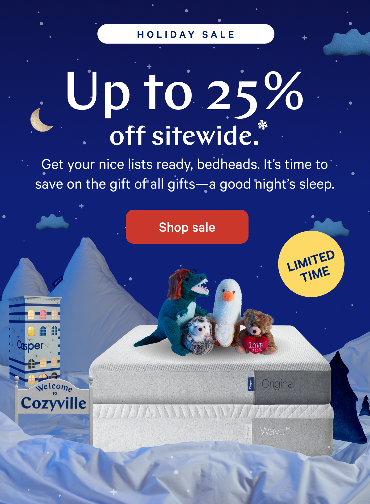 [Holiday Sale] >> Up to 25% off sitewide.* >> Get your nice lists ready, bedheads. Itâ€™s time to save on the gift of all giftsâ€”a good nightâ€™s sleep. >> [LIMITED TIME] >>  Shop sale >> 