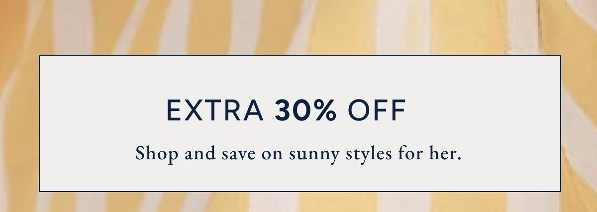 EXTRA 30% OFF. Shop and save on sunny styles for her.