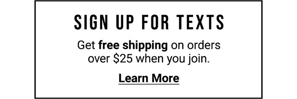 Sign up for texts. Get free shipping on orders over $25 when you join. Learn More