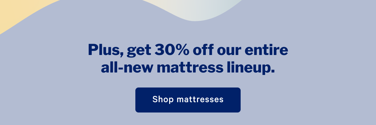 Plus, get 30% off our entire all-new mattress lineup. >> Shop mattresses >>