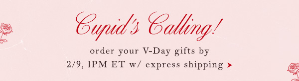 Cupid's Calling! Order your V-Day gifts by 2/9 1PM ET w/ express shipping.