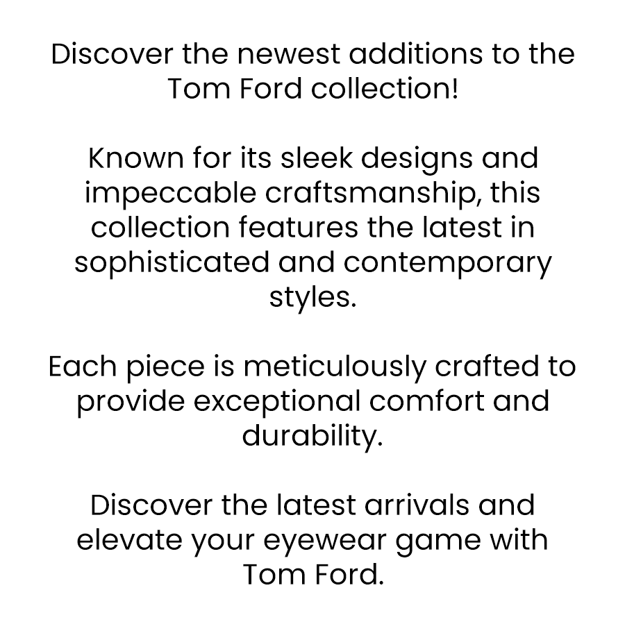 Discover the newest additions to the Tom Ford collection!  Known for its sleek designs and impeccable craftsmanship, this collection features the latest in sophisticated and contemporary styles.  Each piece is meticulously crafted to provide exceptional comfort and durability.   Discover the latest arrivals and elevate your eyewear game with Tom Ford.