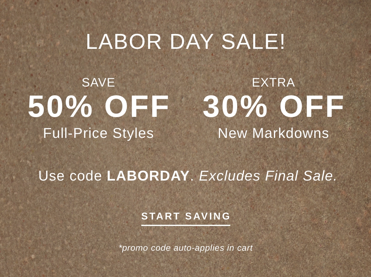 LABOR DAY SALE! Save 50% OFF Full-Price Styles Extra 30% Off New Markdowns Use Code LABORDAY. Excludes Final Sale | START SAVING