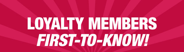 Loyalty members first-to-know!