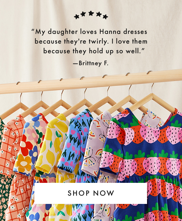 "My daughter loves Hanna dresses because they're twirly. I love them because they hold up so well." -Brittney F. | SHOP NOW