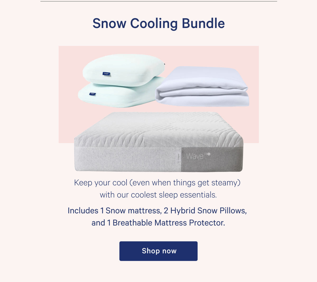 Snow Cooling Bundle >> Keep your cool (even when things get steamy) with our coolest sleep essentials. >> Includes Snow mattress, Hybrid Snow Pillows, and Breathable Mattress Protector. >> Shop now >>