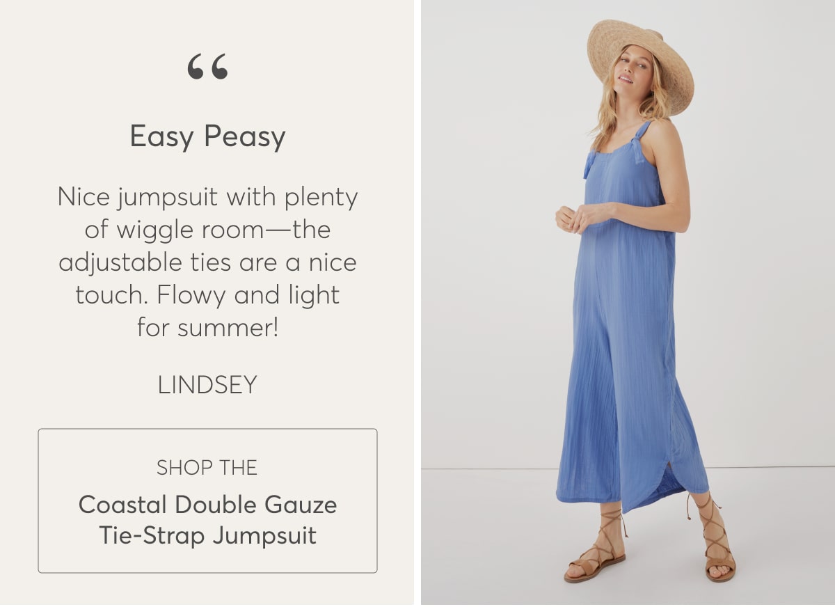 Easy Peasy  “Nice jumpsuit with plenty of room—the adjustable ties are a nice touch. Flowy and light for summer!” - Lindsey, Shop the Coastal Double Gauze Tie-Strap Jumpsuit