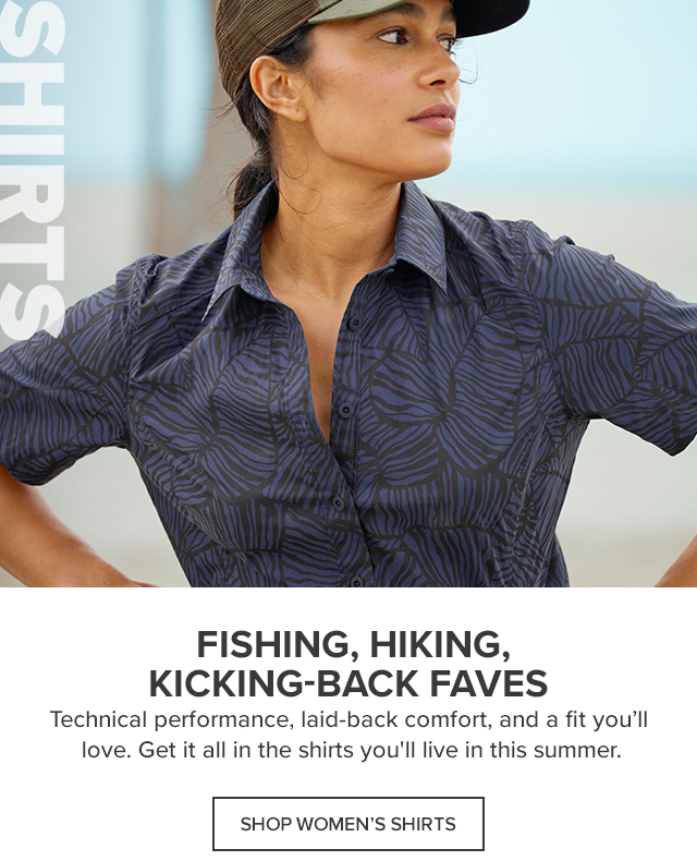 Women's Shirts Fishing, Hiking, Kicking-Back Faves Technical performance, laid-back comfort, and a fit you'll love. Get it all in the shirts you'll live in this summer.