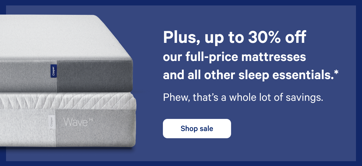 Plus, up to 30% off our full-price mattresses and all other sleep essentials. >> Phew, thatâ€™s a whole lot of savings. >> Shop sale >>