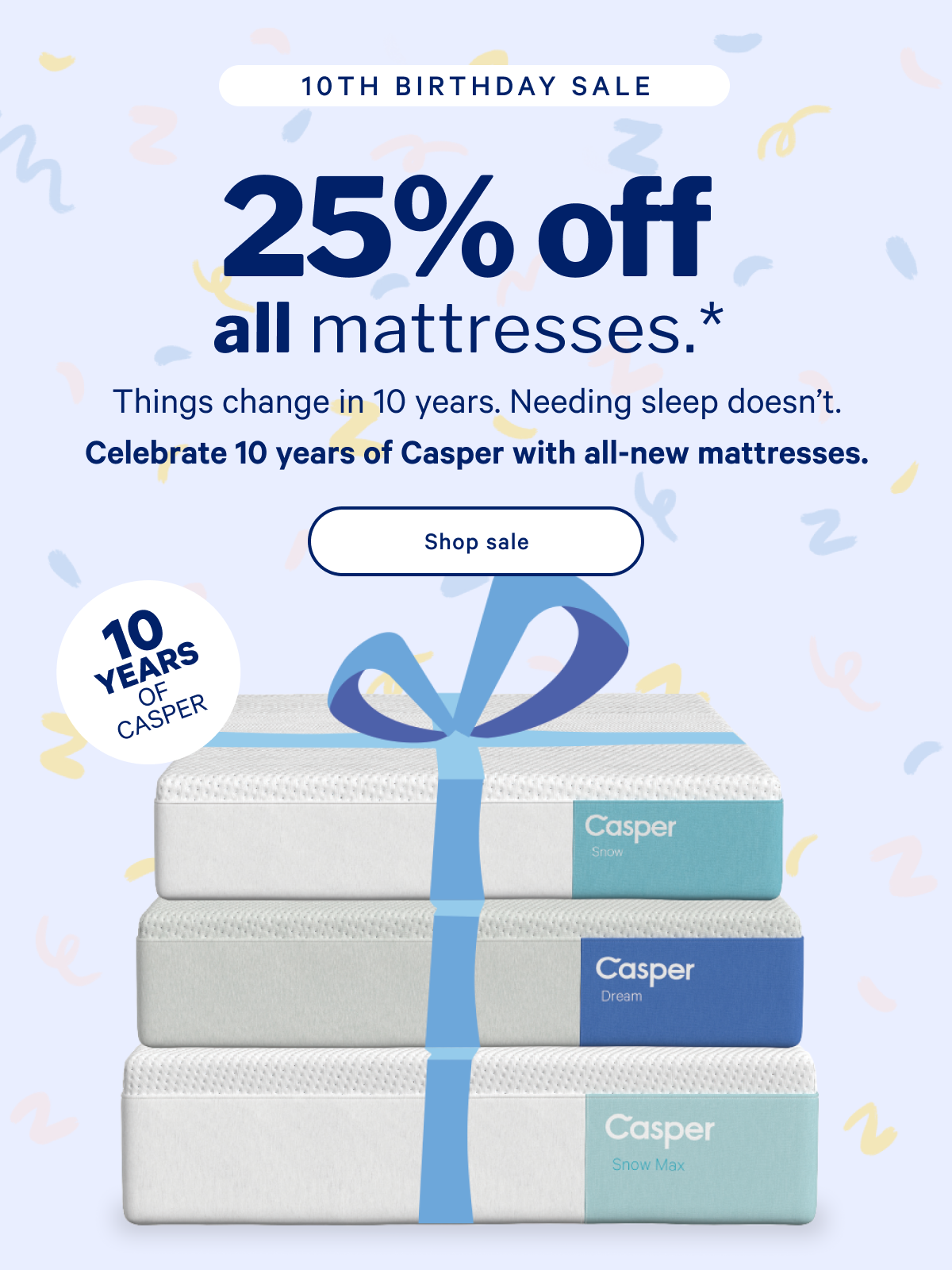 25% off all mattresses.* >> Things change in 10 years. Needing sleep doesn't. Celebrate 10 years of Casper with all-new mattresses. >> Shop sale >>