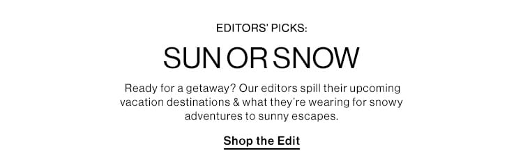 EDITORS’ PICKS: SUN OR SNOW: Ready for a getaway? Our editors spill their upcoming vacation destinations & what they’re wearing for snowy adventures to sunny escapes. Shop the Edit