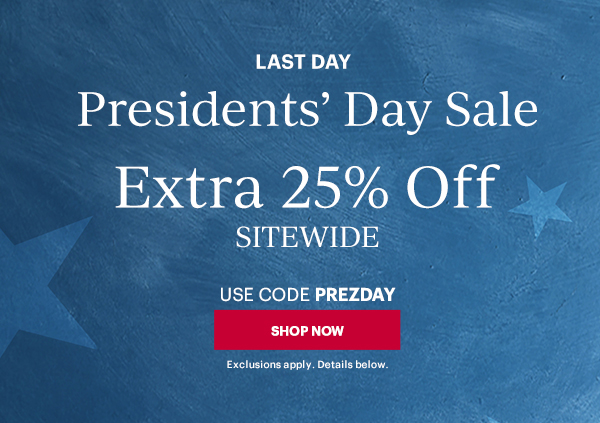 LAST DAY  Presidents' Day Sale  Extra 25% Off  SITEWIDE  USE CODE PREZDAY  [SHOP NOW] Exclusions apply. Details below.