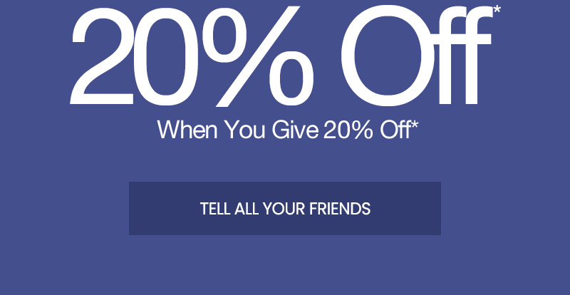 20% off* when you give 20% off*. tell all your friends.