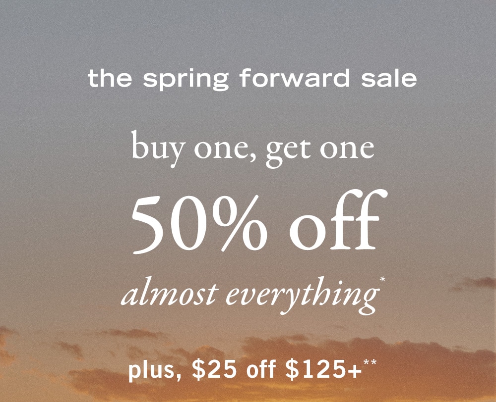 the spring forward sale
buy one, get one 50% off
almost everything*
plus, $25 off $125+**