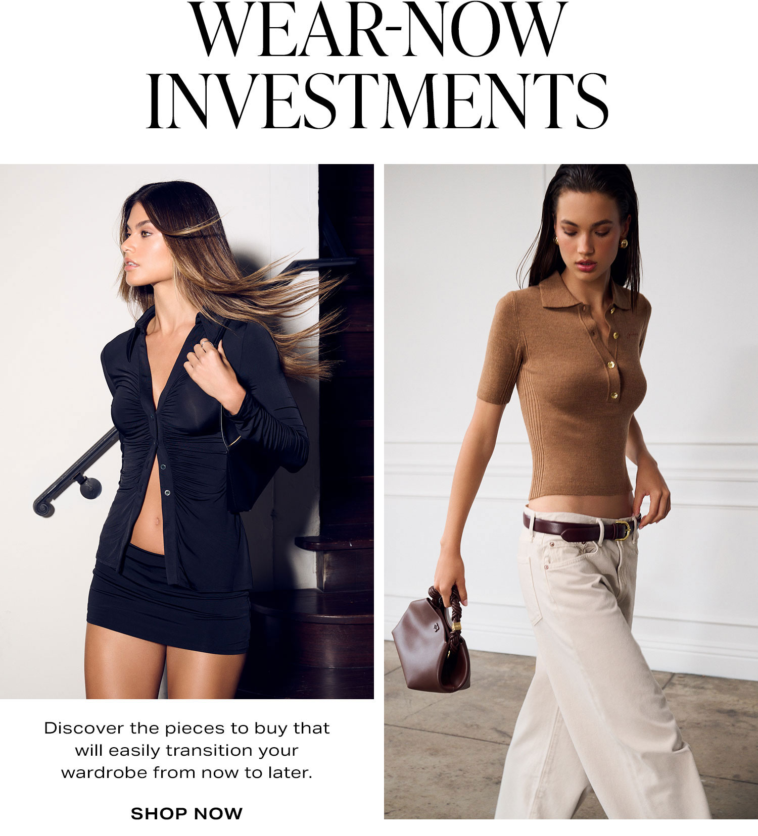 Wear-Now Investments. Discover the pieces to buy that will easily transition your wardrobe from now to later. Shop Now.